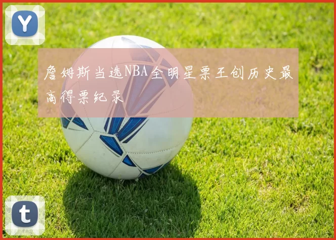 詹姆斯当选NBA全明星票王创历史最高得票纪录