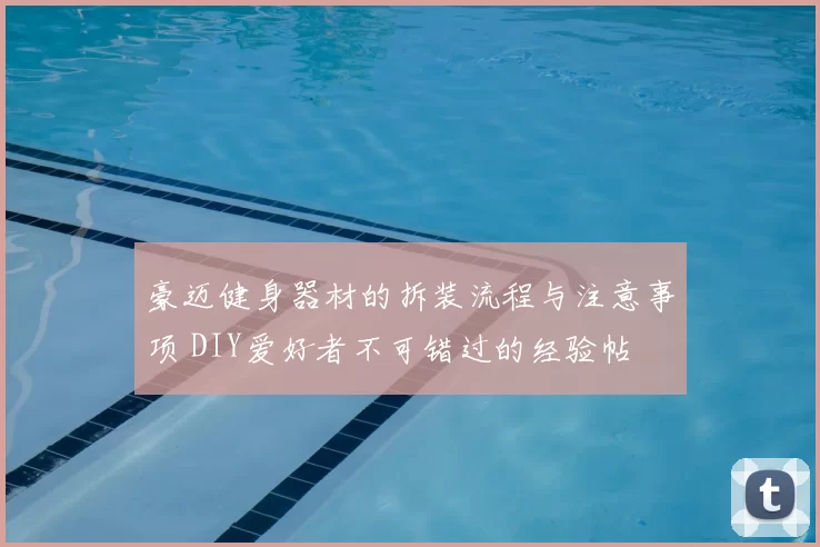 豪迈健身器材的拆装流程与注意事项 DIY爱好者不可错过的经验帖