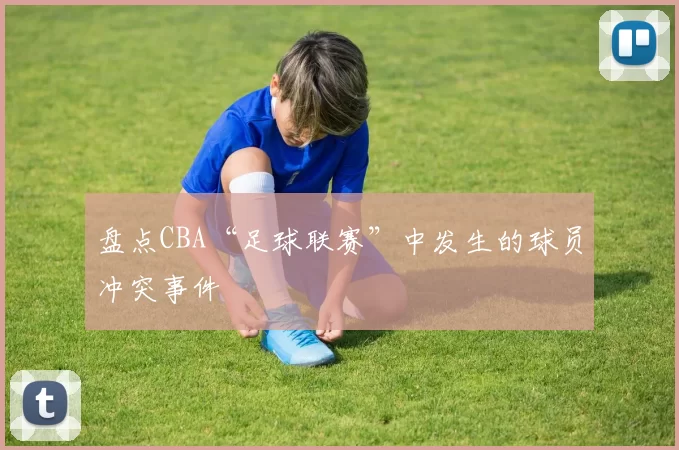 盘点CBA“足球联赛”中发生的球员冲突事件