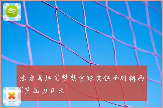 法尔考坦言梦想金球奖但面对梅西C罗压力巨大