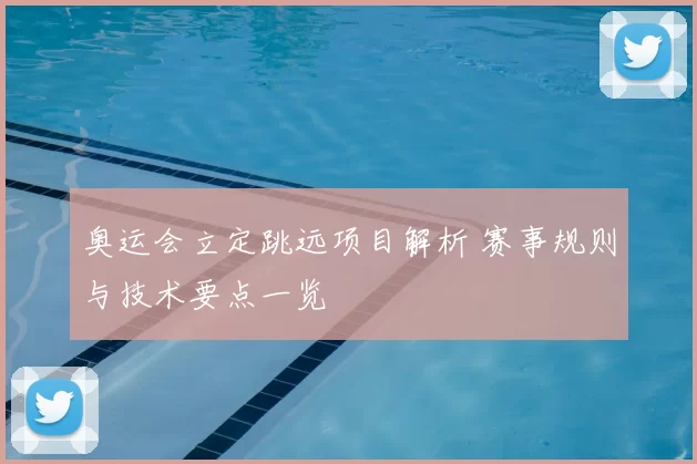 奥运会立定跳远项目解析 赛事规则与技术要点一览