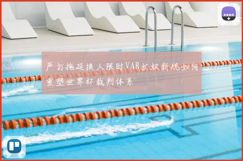 严打拖延换人限时VAR扩权新规如何重塑世界杯裁判体系