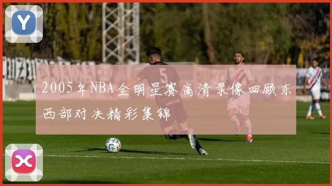 2005年NBA全明星赛高清录像回顾东西部对决精彩集锦