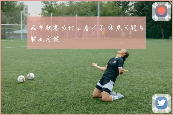西甲联赛为什么看不了 常见问题与解决方案