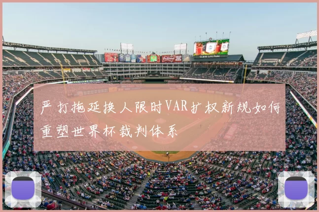 严打拖延换人限时VAR扩权新规如何重塑世界杯裁判体系