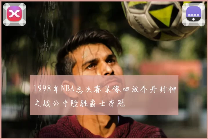 1998年NBA总决赛录像回放乔丹封神之战公牛险胜爵士夺冠