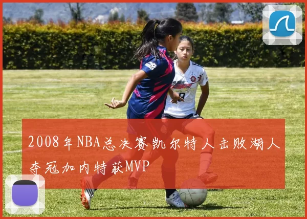 2008年NBA总决赛凯尔特人击败湖人夺冠加内特获MVP