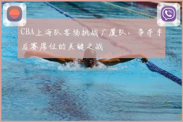 CBA上海队客场挑战广厦队，争夺季后赛席位的关键之战