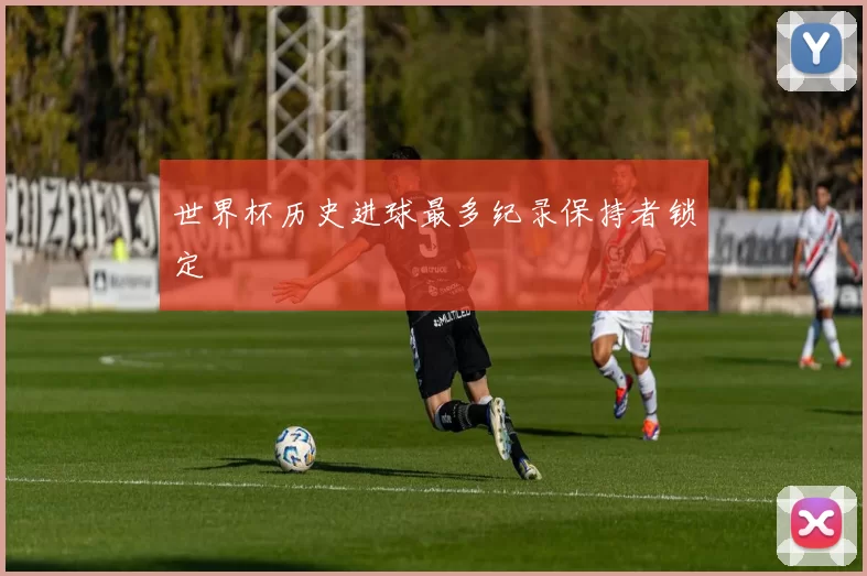 世界杯历史进球最多纪录保持者锁定