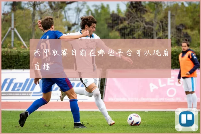 西甲联赛目前在哪些平台可以观看直播