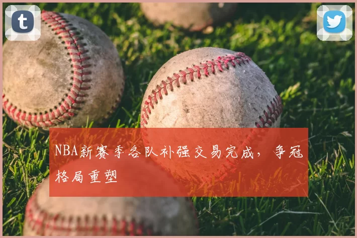 NBA新赛季各队补强交易完成，争冠格局重塑