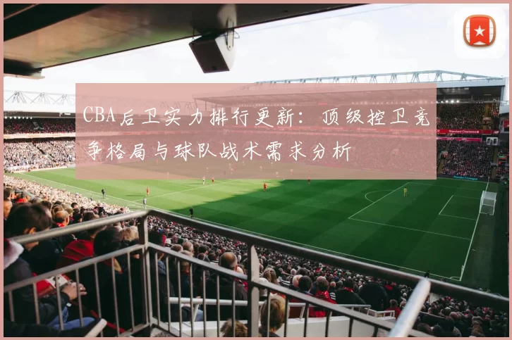 CBA后卫实力排行更新：顶级控卫竞争格局与球队战术需求分析