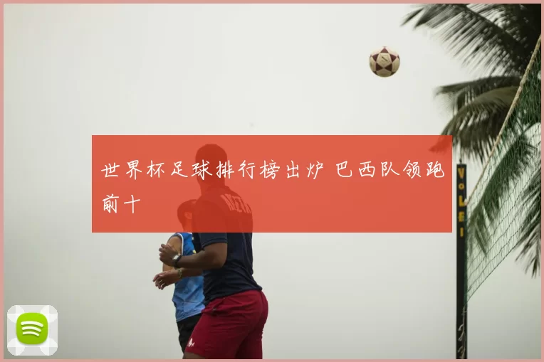 世界杯足球排行榜出炉 巴西队领跑前十