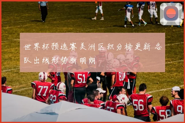 世界杯预选赛美洲区积分榜更新 各队出线形势渐明朗