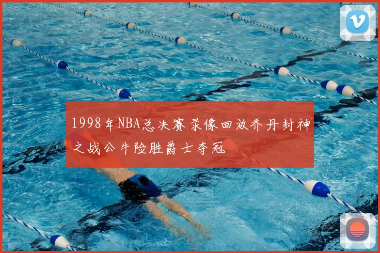 1998年NBA总决赛录像回放乔丹封神之战公牛险胜爵士夺冠