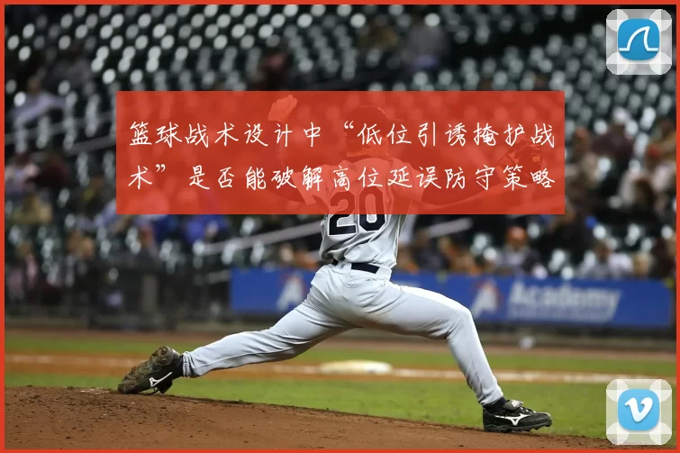 篮球战术设计中“低位引诱掩护战术”是否能破解高位延误防守策略