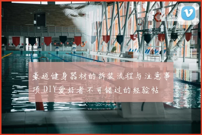 豪迈健身器材的拆装流程与注意事项 DIY爱好者不可错过的经验帖