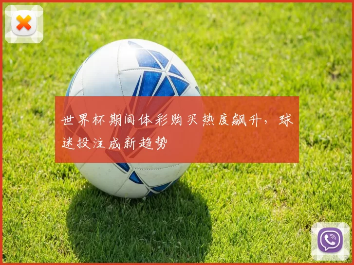 世界杯期间体彩购买热度飙升，球迷投注成新趋势