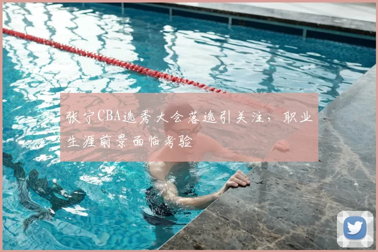 张宁CBA选秀大会落选引关注,职业生涯前景面临考验