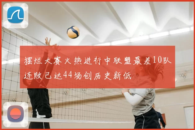 摆烂大赛火热进行中联盟最差10队连败已达44场创历史新低