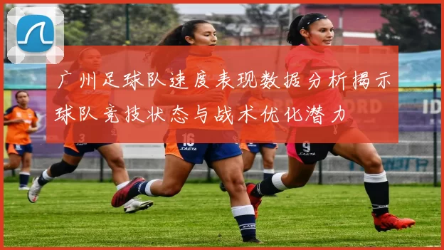 广州足球队速度表现数据分析揭示球队竞技状态与战术优化潜力