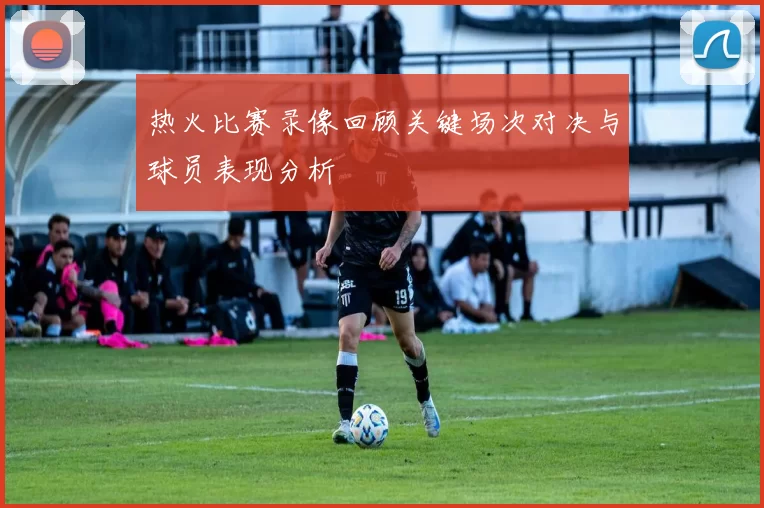 热火比赛录像回顾关键场次对决与球员表现分析