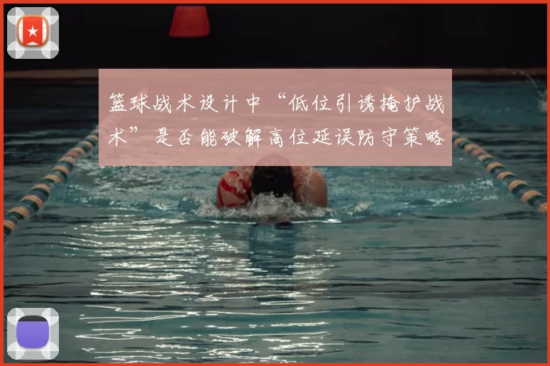 篮球战术设计中“低位引诱掩护战术”是否能破解高位延误防守策略