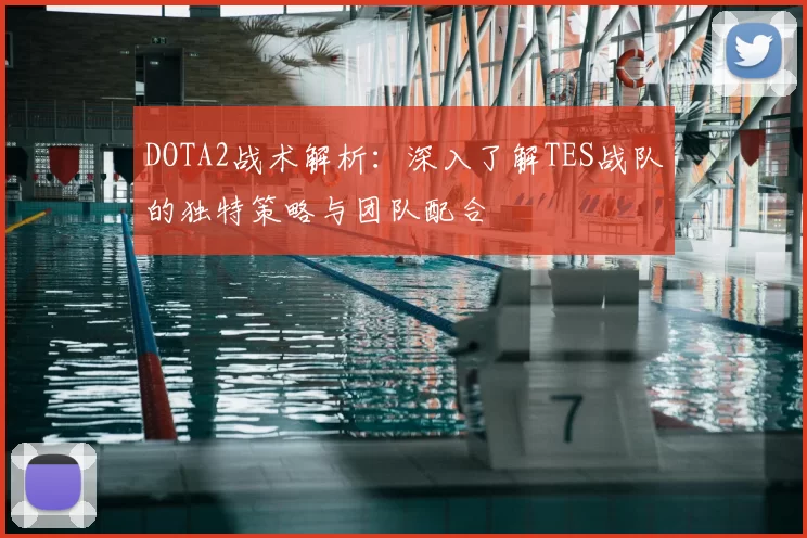 DOTA2战术解析：深入了解TES战队的独特策略与团队配合