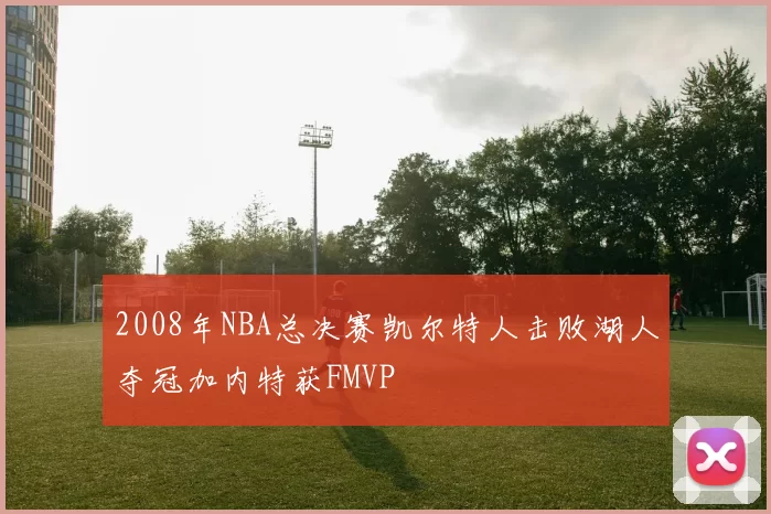2008年NBA总决赛凯尔特人击败湖人夺冠加内特获FMVP