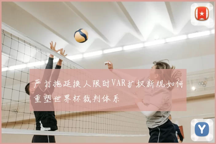 严打拖延换人限时VAR扩权新规如何重塑世界杯裁判体系