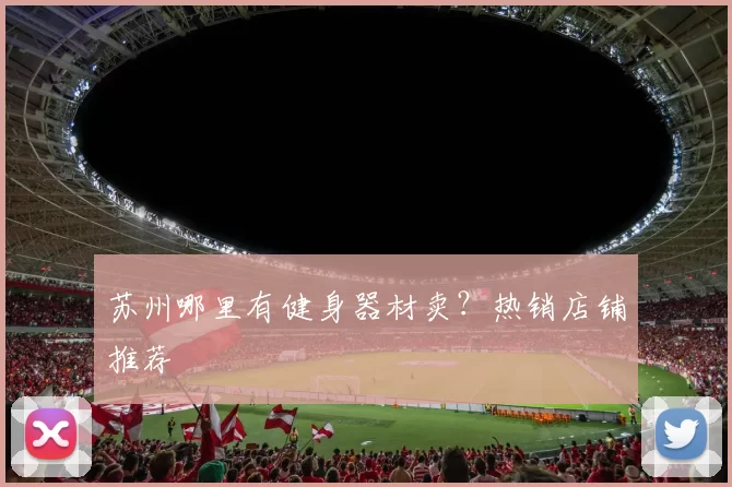 苏州哪里有健身器材卖?热销店铺推荐