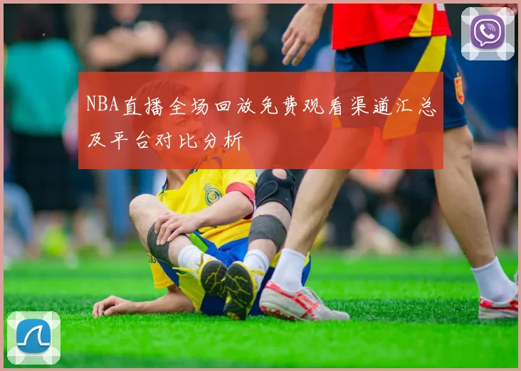 NBA直播全场回放免费观看渠道汇总及平台对比分析