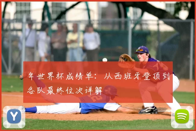 年世界杯成绩单：从西班牙登顶到各队最终位次详解