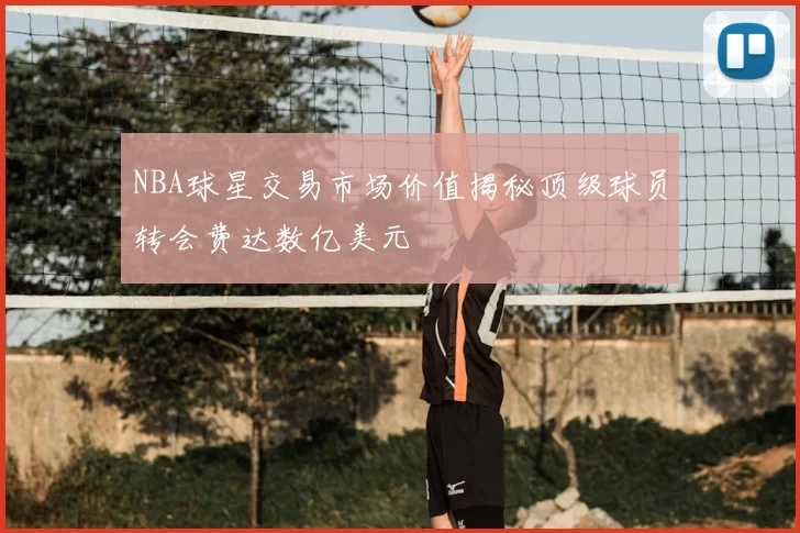NBA球星交易市场价值揭秘顶级球员转会费达数亿美元