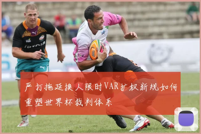严打拖延换人限时VAR扩权新规如何重塑世界杯裁判体系