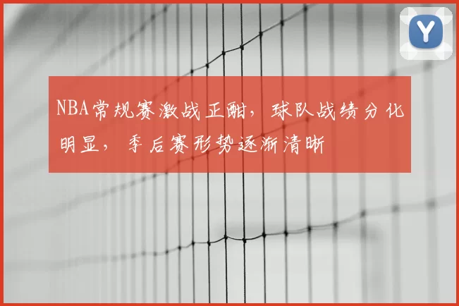 NBA常规赛激战正酣，球队战绩分化明显，季后赛形势逐渐清晰