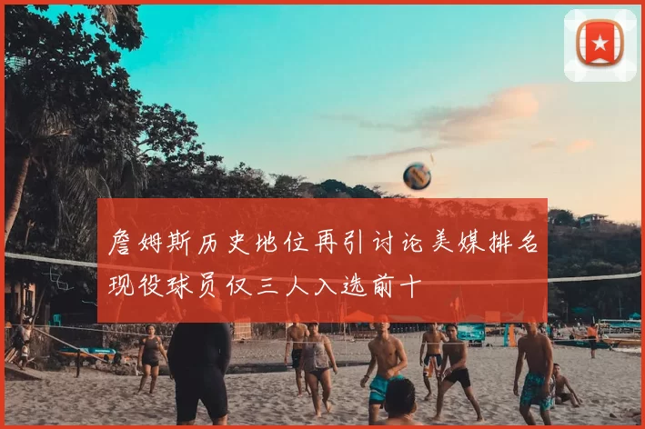 詹姆斯历史地位再引讨论美媒排名现役球员仅三人入选前十