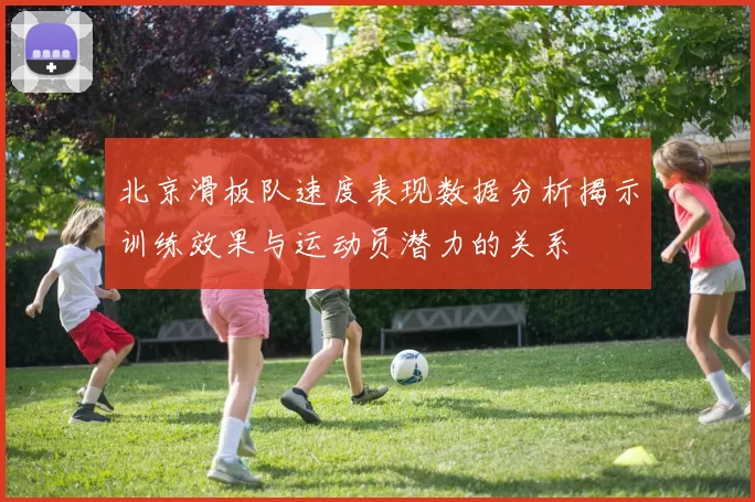 北京滑板队速度表现数据分析揭示训练效果与运动员潜力的关系