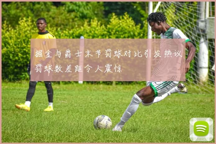 掘金与爵士末节罚球对比引发热议罚球数差距令人震惊
