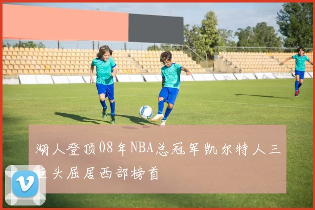 湖人登顶08年NBA总冠军凯尔特人三巨头屈居西部榜首