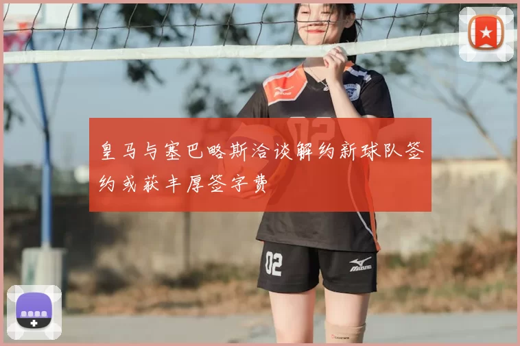 皇马与塞巴略斯洽谈解约新球队签约或获丰厚签字费