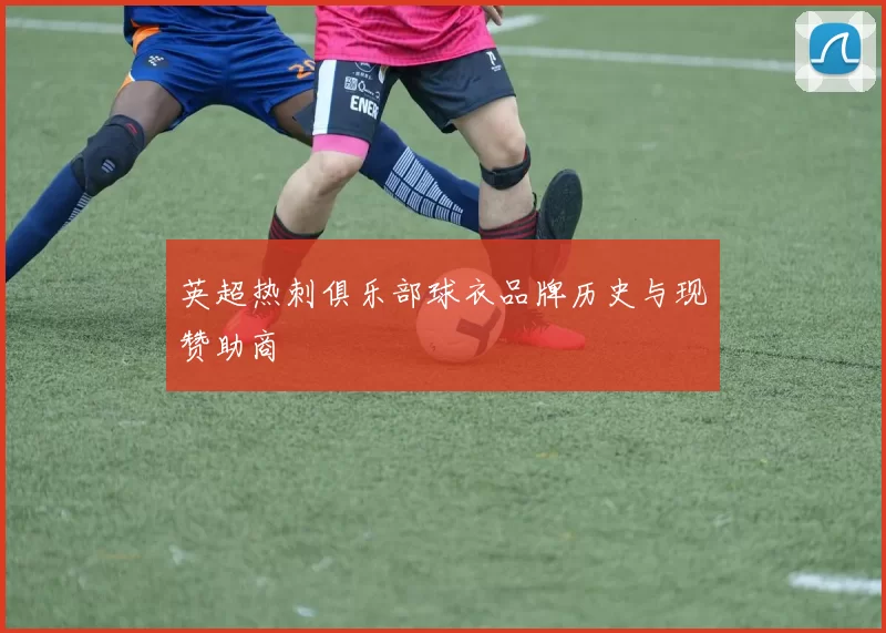 英超热刺俱乐部球衣品牌历史与现赞助商