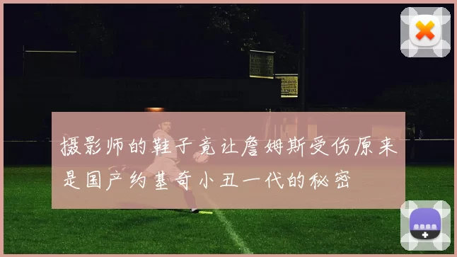 摄影师的鞋子竟让詹姆斯受伤原来是国产约基奇小丑一代的秘密