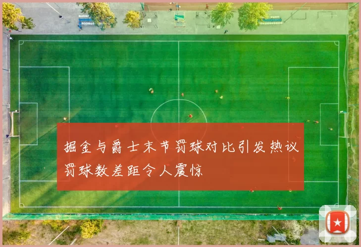 掘金与爵士末节罚球对比引发热议罚球数差距令人震惊