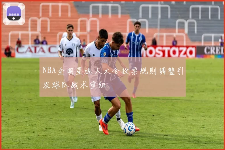 NBA全明星选人大会投票规则调整引发球队战术重组