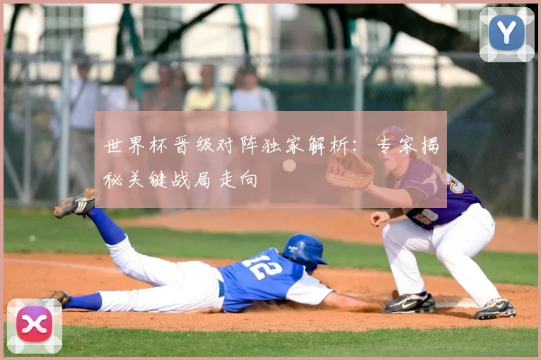 世界杯晋级对阵独家解析：专家揭秘关键战局走向