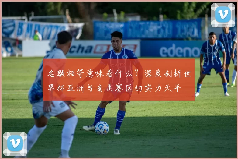 名额相等意味着什么？深度剖析世界杯亚洲与南美赛区的实力天平