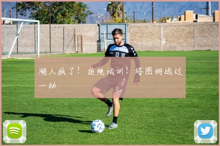 湖人疯了!拒绝试训!塔图姆逃过一劫