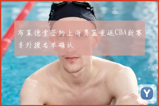布莱德索签约上海男篮重返CBA新赛季外援名单确认