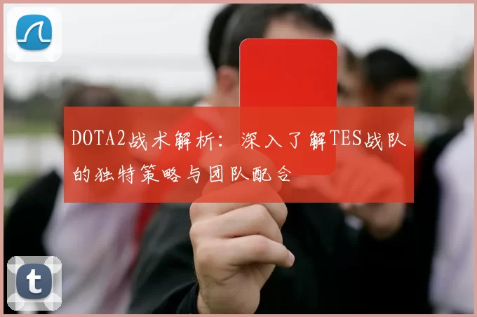 DOTA2战术解析：深入了解TES战队的独特策略与团队配合